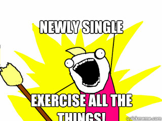 Newly Single Exercise all the things!  All The Things