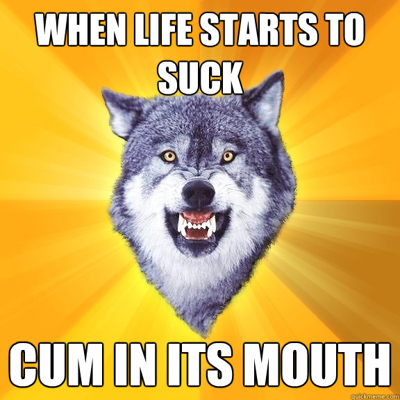 when life starts to suck cum in its mouth  Courage Wolf