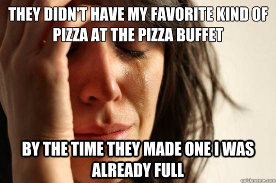 They didn't have my favorite kind of pizza at the pizza buffet  By the time they made one I was already full  First World Problems