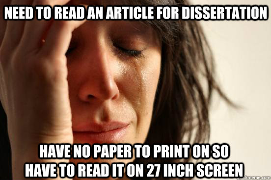need to read an article for dissertation have no paper to print on so have to read it on 27 inch screen  First World Problems