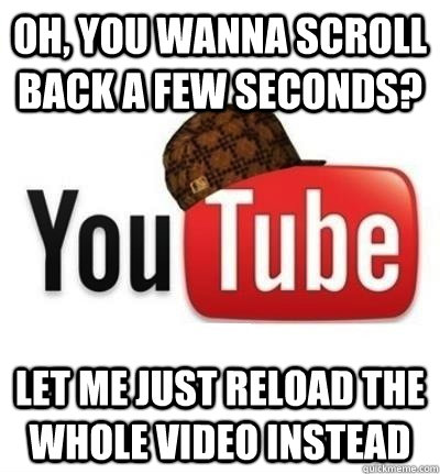 oh, you wanna scroll back a few seconds? let me just reload the whole video instead  