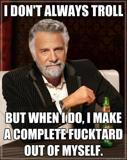 I don't always troll But when I do, I make a complete fucktard out of myself.  The Most Interesting Man In The World