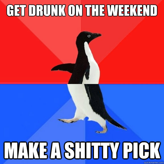 get drunk on the weekend make a shitty pick  Socially Awksome Penguin