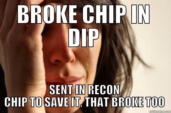 BROKE CHIP IN DIP SENT IN RECON CHIP TO SAVE IT, THAT BROKE TOO First World Problems