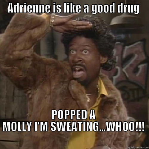 ADRIENNE IS LIKE A GOOD DRUG POPPED A MOLLY I'M SWEATING...WHOO!!!                                            Misc