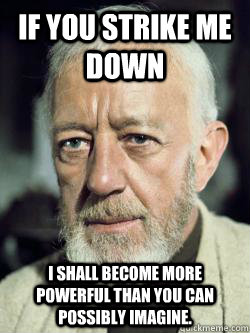 If you strike me down I shall become more powerful than you can possibly imagine. - If you strike me down I shall become more powerful than you can possibly imagine.  Obi Wan Kenobi Absolutes