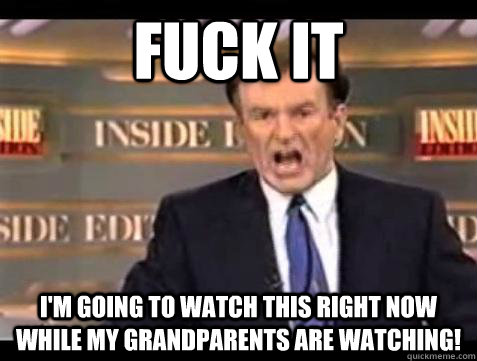 Fuck it I'm going to watch this right now while my grandparents are watching! - Fuck it I'm going to watch this right now while my grandparents are watching!  Bill OReilly Fuck It