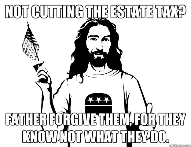 not cutting the estate tax? father forgive them, for they know not what they do. - not cutting the estate tax? father forgive them, for they know not what they do.  Republican Jesus
