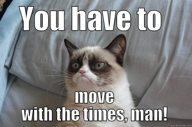 YOU HAVE TO  MOVE WITH THE TIMES, MAN! Grumpy Cat