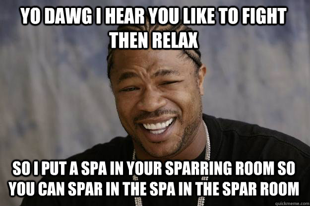 YO DAWG I HEAR YOU LIKE TO FIGHT THEN RELAX SO I PUT A SPA IN YOUR SPARRING ROOM SO YOU CAN SPAR IN THE SPA IN THE SPAR ROOM - YO DAWG I HEAR YOU LIKE TO FIGHT THEN RELAX SO I PUT A SPA IN YOUR SPARRING ROOM SO YOU CAN SPAR IN THE SPA IN THE SPAR ROOM  Xzibit meme