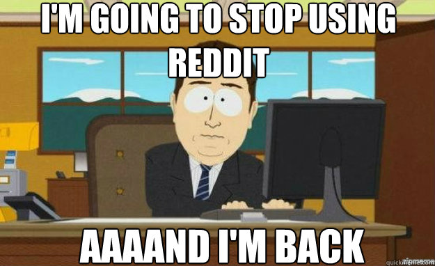I'm going to stop using reddit AAAAND I'm back  aaaand its gone