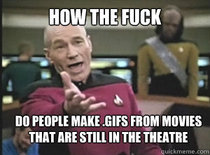 how the fuck do people make .GIFS from movies that are still in the theatre  Annoyed Picard