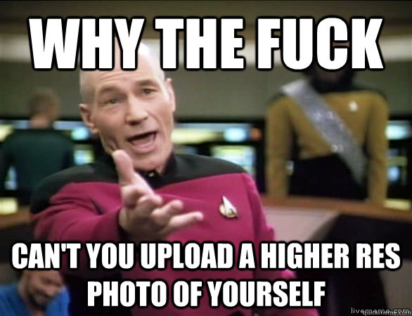 why the fuck can't you upload a higher res photo of yourself  Annoyed Picard HD