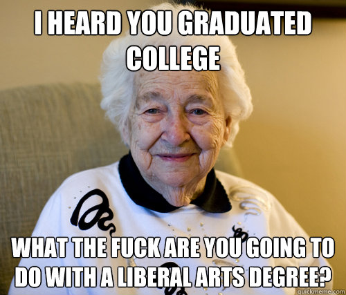 I heard you graduated college What the fuck are you going to do with a liberal arts degree? - I heard you graduated college What the fuck are you going to do with a liberal arts degree?  Scumbag Grandma