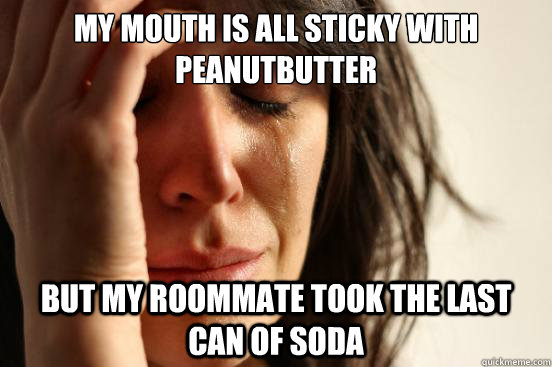 My mouth is all sticky with peanutbutter But my Roommate took the last can of soda  First World Problems