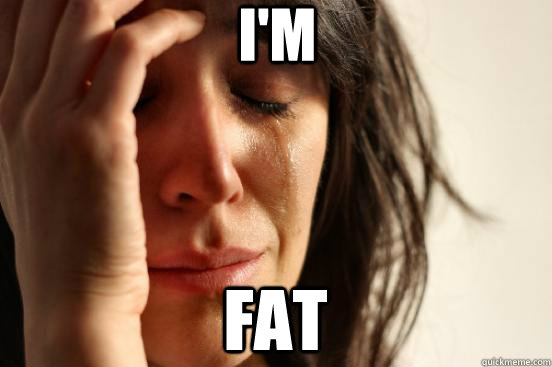 I'm fat  First World Problems