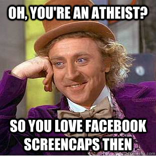 Oh, you're an Atheist? So you love FaceBook screencaps then  Condescending Wonka