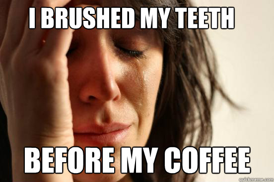 I brushed my teeth before my coffee  First World Problems