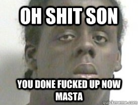 oh shit son you done fucked up now masta  
