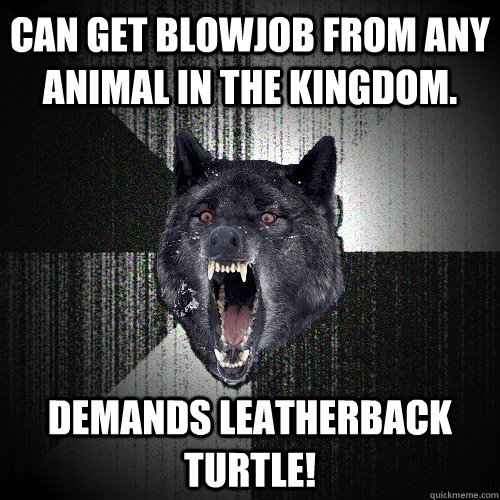 Can get blowjob from any animal in the kingdom. demands leatherback turtle!  Insanity Wolf