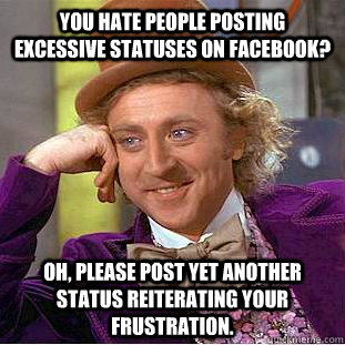 You hate people posting excessive statuses on Facebook? Oh, please post yet another status reiterating your frustration.  Condescending Wonka