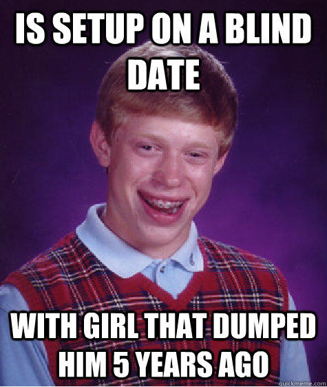 Is setup on a blind date With girl that dumped him 5 years ago - Is setup on a blind date With girl that dumped him 5 years ago  Bad Luck Brian