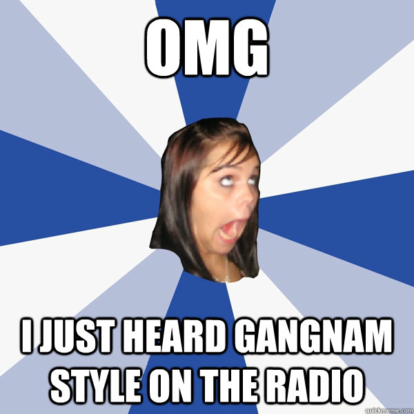 omg i just heard gangnam style on the radio  Annoying Facebook Girl