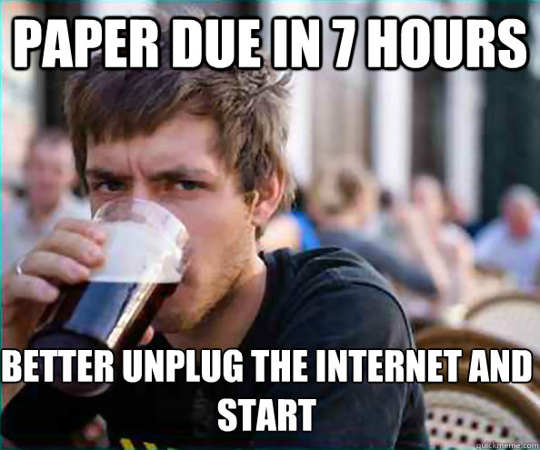 Paper due in 7 hours better unplug the internet and start  Lazy College Senior