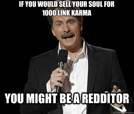 If you would sell your soul for
1000 link karma you might be a redditor  Foxworthy Redditor