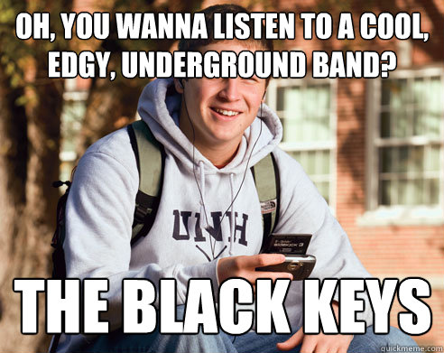 Oh, You wanna listen to a cool, edgy, underground band? the black keys  College Freshman