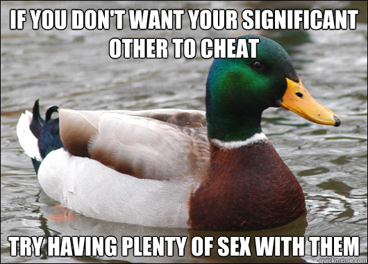 if you don't want your significant other to cheat try having plenty of sex with them  Actual Advice Mallard