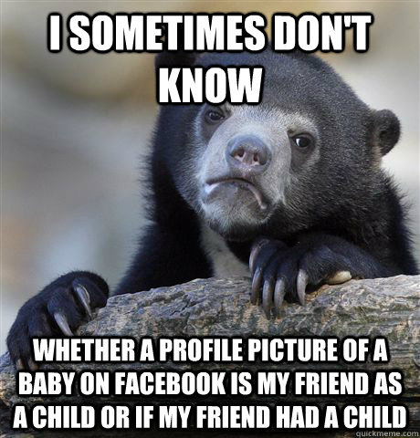 I sometimes don't know Whether a profile picture of a baby on facebook is my friend as a child or if my friend had a child  Confession Bear