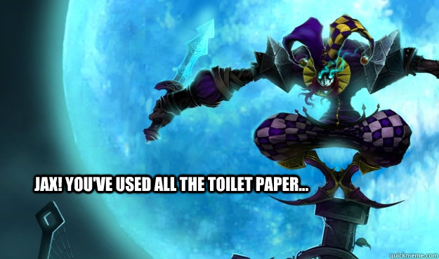 JAX! You've used all the toilet paper... - JAX! You've used all the toilet paper...  Shaco