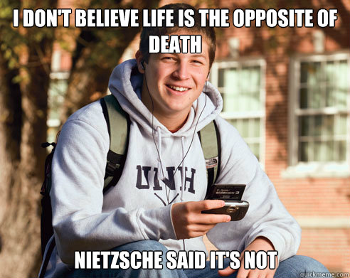 I don't believe life is the opposite of death nietzsche said it's not  College Freshman