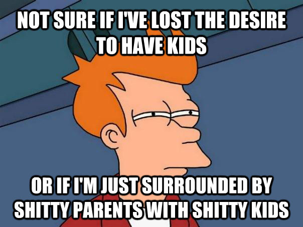 NOT SURE IF I'VE LOST THE DESIRE TO HAVE KIDS OR IF I'M JUST SURROUNDED BY SHITTY PARENTS WITH SHITTY KIDS  Futurama Fry