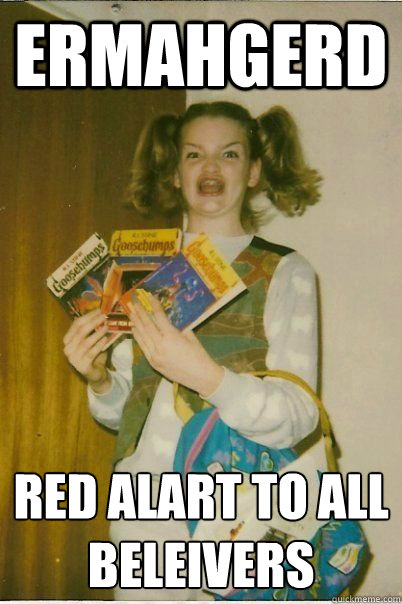 ERMAHGERD RED ALART TO ALL BELEIVERS  ERMAHGERD CERDPREH