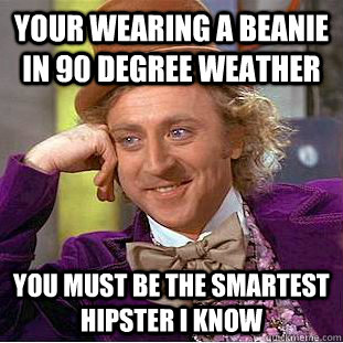 your wearing a beanie in 90 degree weather you must be the smartest hipster i know  Creepy Wonka