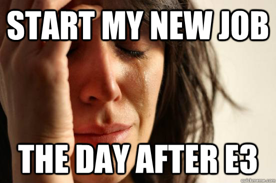 Start my new job  The day after e3  First World Problems