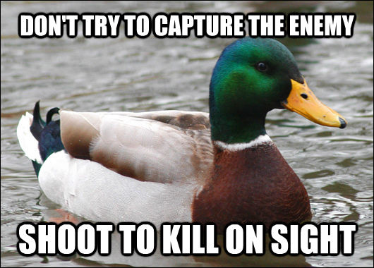 DON'T TRY TO CAPTURE THE ENEMY SHOOT TO KILL ON SIGHT  Actual Advice Mallard