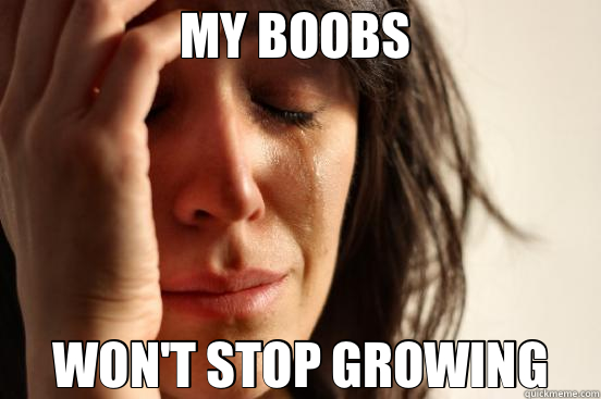 MY BOOBS  WON'T STOP GROWING - MY BOOBS  WON'T STOP GROWING  First World Problems