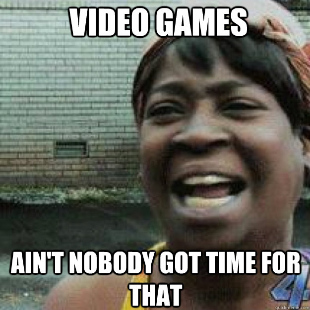 Video Games AIN'T NOBODY GOT TIME FOR THAT  