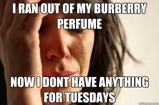 i ran out of my burberry perfume now i dont have anything for tuesdays  First World Problems