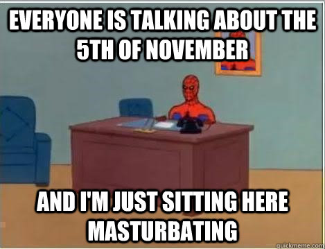 Everyone is talking about the 5th of November And I'm just sitting here masturbating  Im just sitting here masturbating