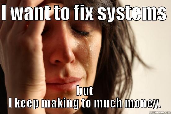 I WANT TO FIX SYSTEMS  BUT I KEEP MAKING TO MUCH MONEY. First World Problems