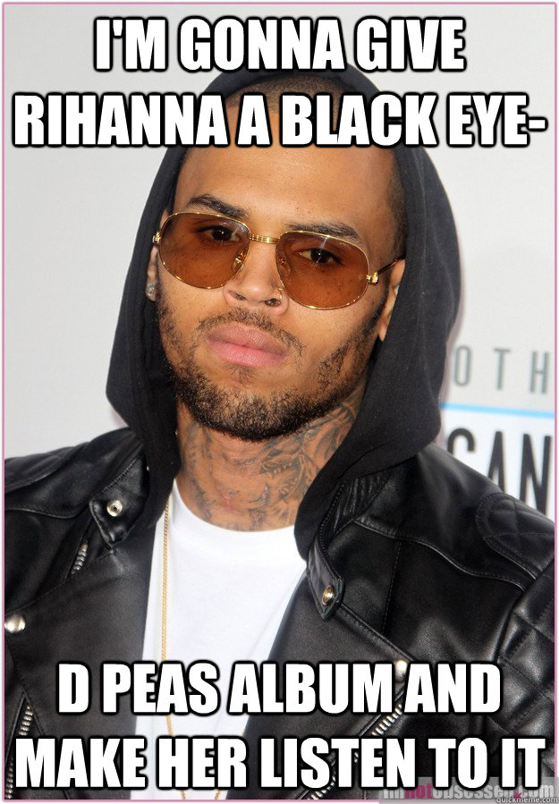 I'm gonna give rihanna a black eye- d peas album and make her listen to it - I'm gonna give rihanna a black eye- d peas album and make her listen to it  Not misunderstood Chris Brown