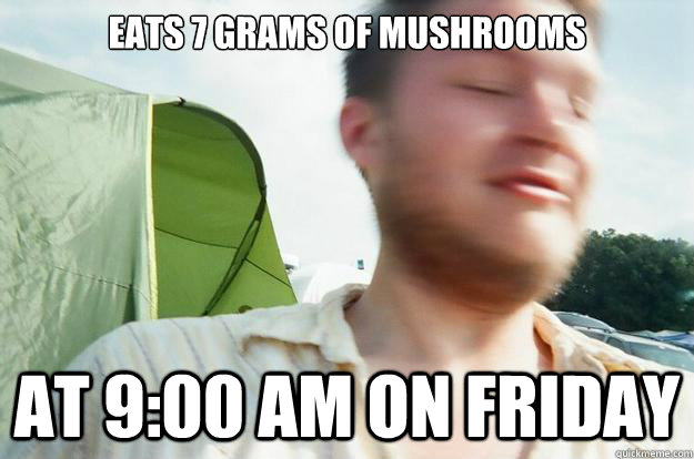 EATS 7 GRAMS OF MUSHROOMS AT 9:00 AM ON FRIDAY  