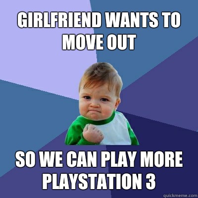 Girlfriend wants to move out So we can play more Playstation 3  Success Kid