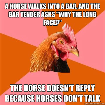 A horse walks into a bar, and the bar tender asks 