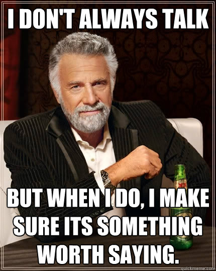 I don't always talk  But when I do, I make sure its something worth saying.  The Most Interesting Man In The World