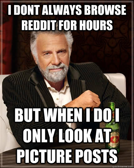 I dont always browse reddit for hours but when i do i only look at picture posts - I dont always browse reddit for hours but when i do i only look at picture posts  The Most Interesting Man In The World